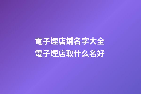 電子煙店鋪名字大全 電子煙店取什么名好